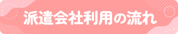 派遣会社利用の流れ