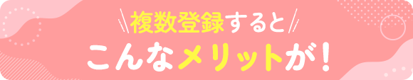 複数登録するとこんなメリットが！